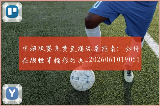 中超联赛免费直播观看指南：如何在线畅享精彩对决_20260610190511