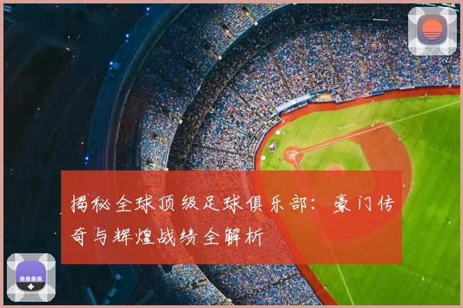 揭秘全球顶级足球俱乐部:豪门传奇与辉煌战绩全解析