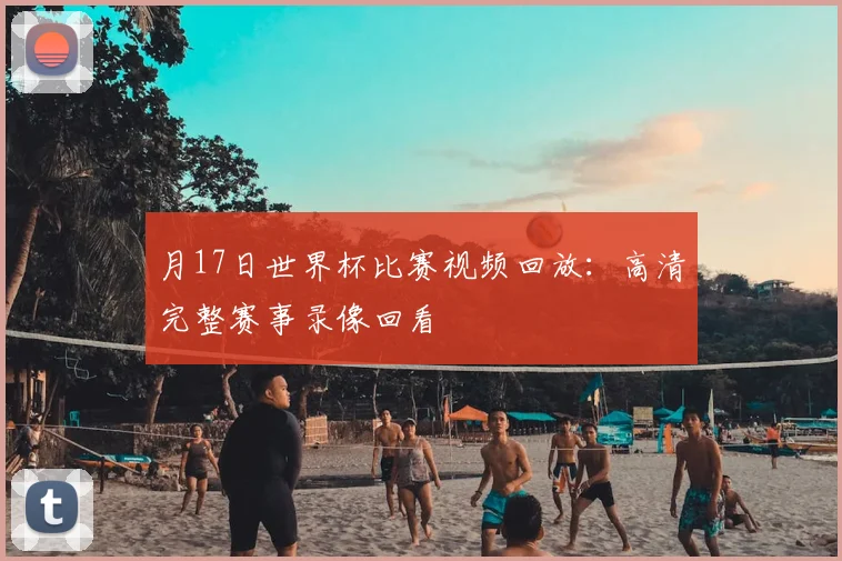 月17日世界杯比赛视频回放:高清完整赛事录像回看