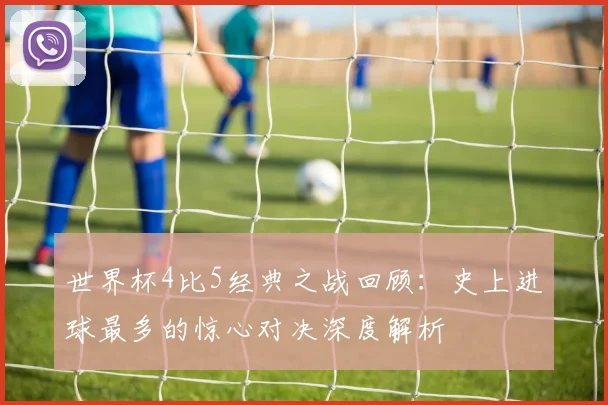 世界杯4比5经典之战回顾：史上进球最多的惊心对决深度解析