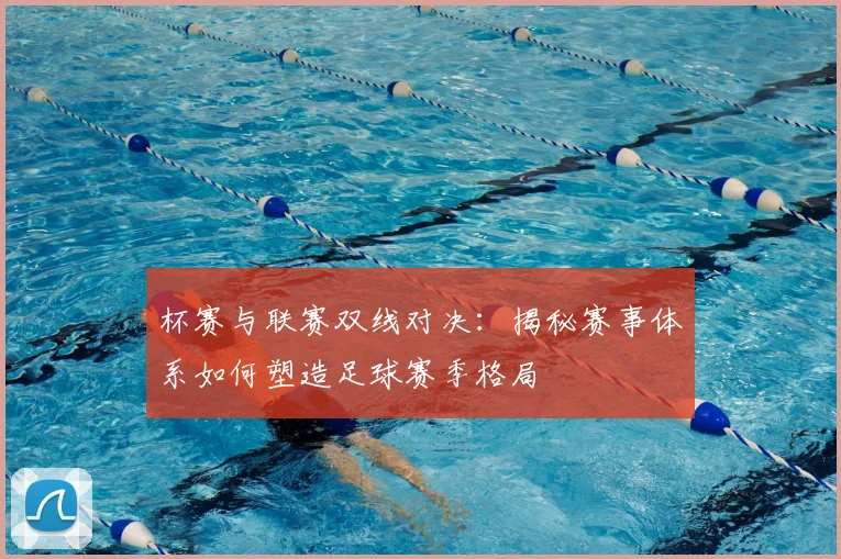 杯赛与联赛双线对决:揭秘赛事体系如何塑造足球赛季格局