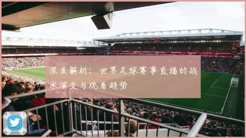 深度解析:世界足球赛事直播的战术演变与观看趋势