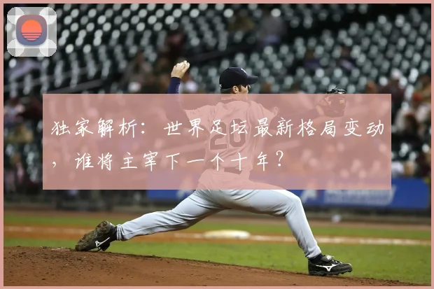 独家解析:世界足坛最新格局变动,谁将主宰下一个十年?