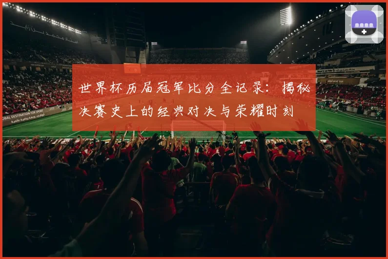 世界杯历届冠军比分全记录：揭秘决赛史上的经典对决与荣耀时刻