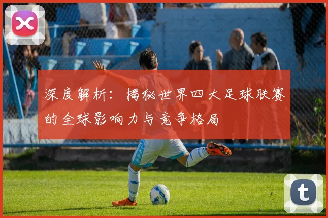 深度解析：揭秘世界四大足球联赛的全球影响力与竞争格局
