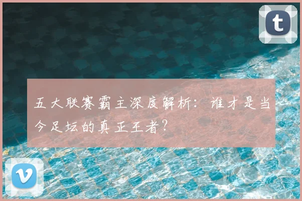 五大联赛霸主深度解析:谁才是当今足坛的真正王者?