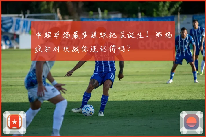中超单场最多进球纪录诞生!那场疯狂对攻战你还记得吗?
