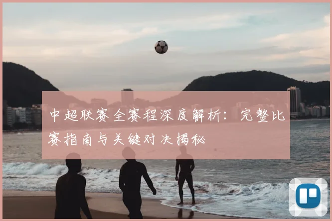 中超联赛全赛程深度解析:完整比赛指南与关键对决揭秘