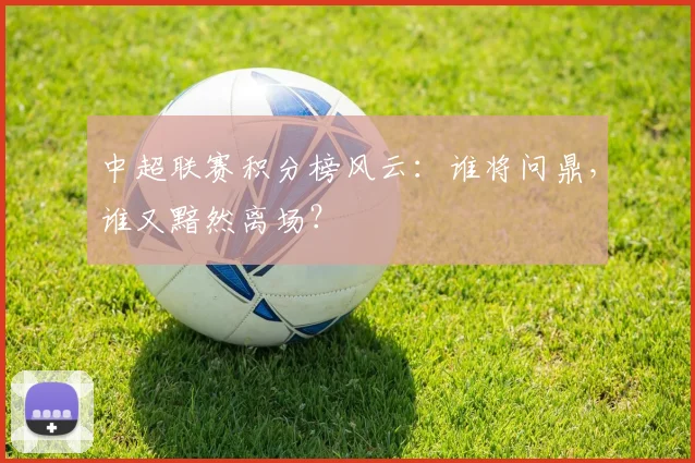 中超联赛积分榜风云:谁将问鼎,谁又黯然离场?