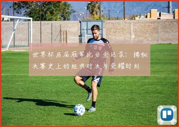 世界杯历届冠军比分全记录:揭秘决赛史上的经典对决与荣耀时刻