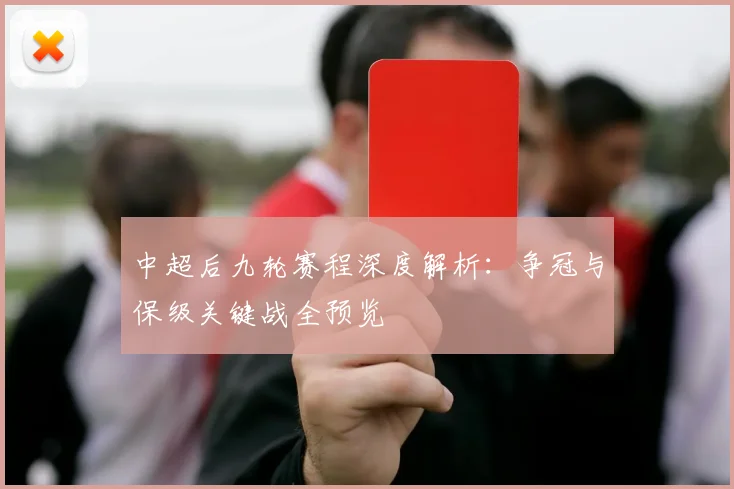 中超后九轮赛程深度解析:争冠与保级关键战全预览