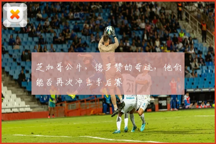 芝加哥公牛，德罗赞的奇迹，他们能否再次冲击季后赛