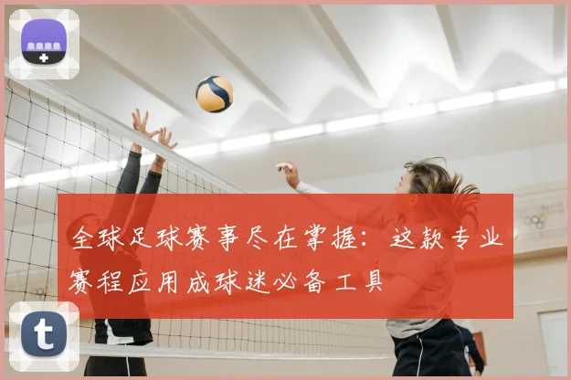 全球足球赛事尽在掌握:这款专业赛程应用成球迷必备工具