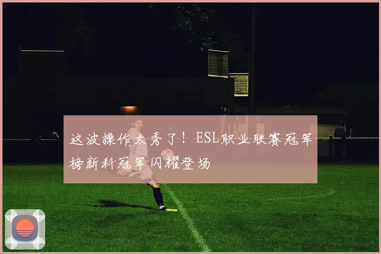 这波操作太秀了！ESL职业联赛冠军榜新科冠军闪耀登场