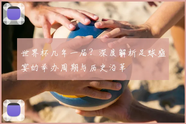世界杯几年一届?深度解析足球盛宴的举办周期与历史沿革