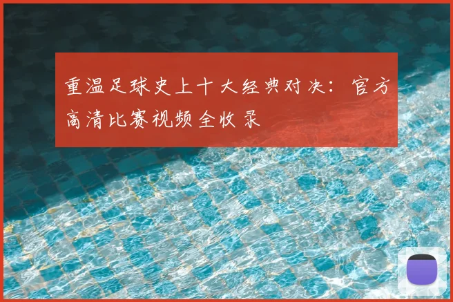 重温足球史上十大经典对决:官方高清比赛视频全收录