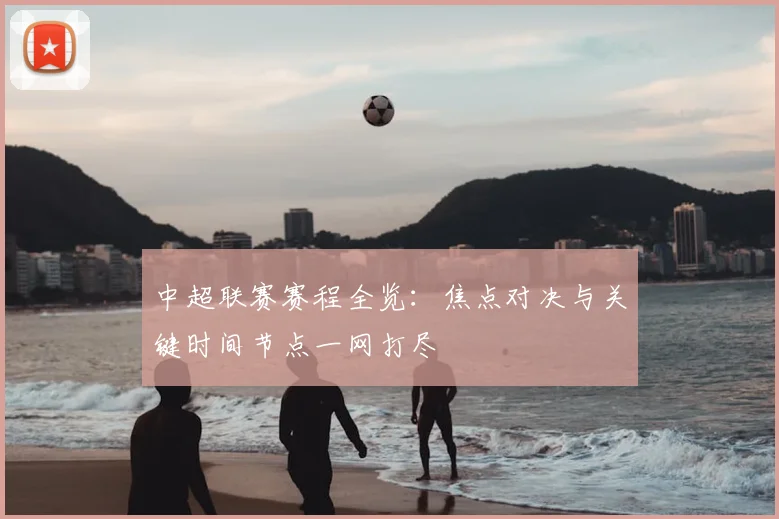 中超联赛赛程全览:焦点对决与关键时间节点一网打尽