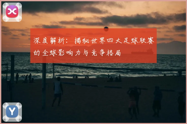 深度解析：揭秘世界四大足球联赛的全球影响力与竞争格局