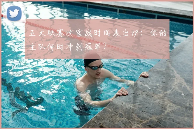 五大联赛收官战时间表出炉:你的主队何时冲刺冠军?