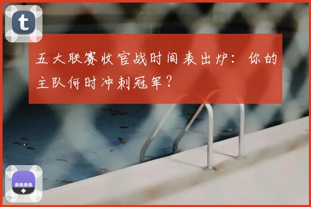 五大联赛收官战时间表出炉:你的主队何时冲刺冠军?
