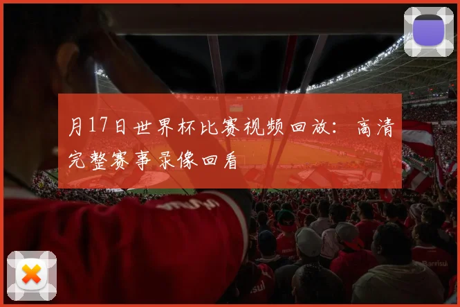 月17日世界杯比赛视频回放:高清完整赛事录像回看