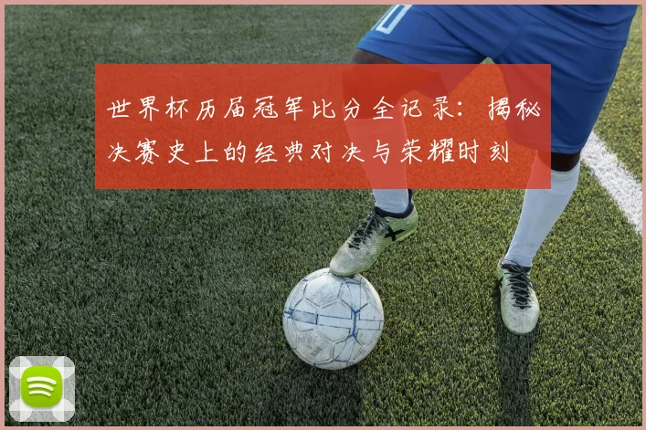 世界杯历届冠军比分全记录：揭秘决赛史上的经典对决与荣耀时刻
