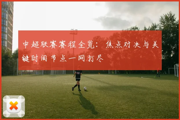 中超联赛赛程全览:焦点对决与关键时间节点一网打尽