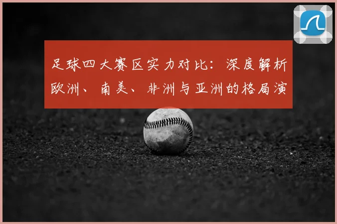 足球四大赛区实力对比：深度解析欧洲、南美、非洲与亚洲的格局演变