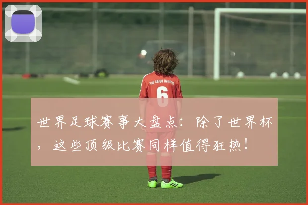 世界足球赛事大盘点:除了世界杯,这些顶级比赛同样值得狂热!