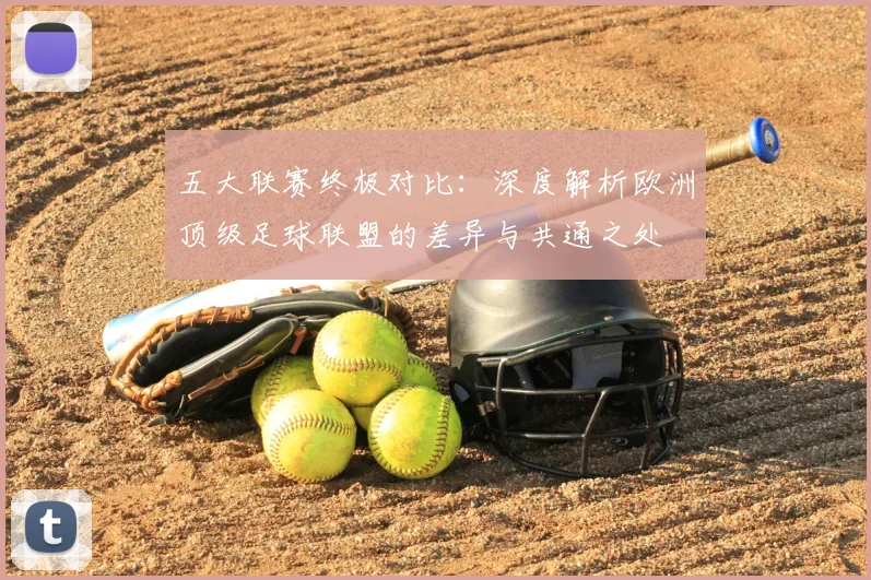 五大联赛终极对比:深度解析欧洲顶级足球联盟的差异与共通之处