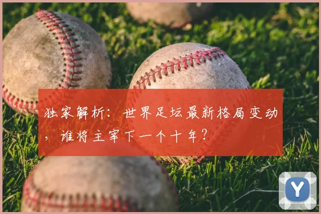 独家解析:世界足坛最新格局变动,谁将主宰下一个十年?