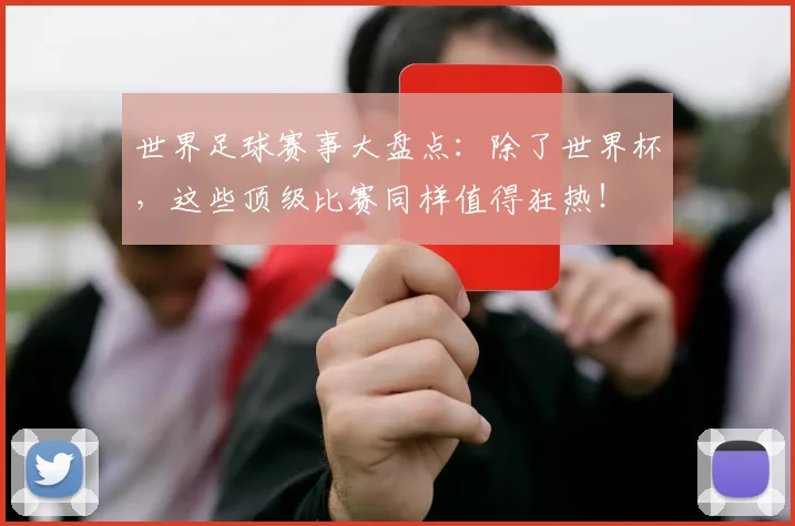 世界足球赛事大盘点:除了世界杯,这些顶级比赛同样值得狂热!