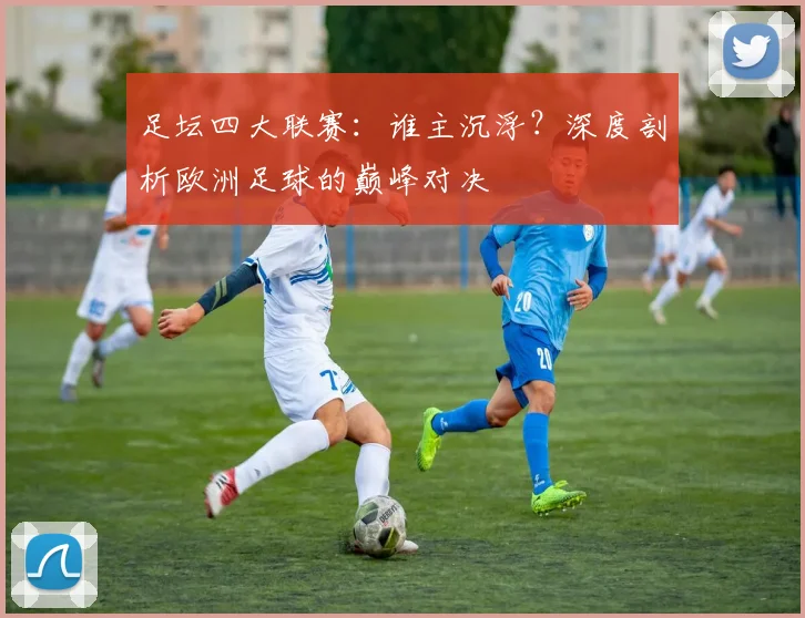 足坛四大联赛：谁主沉浮？深度剖析欧洲足球的巅峰对决