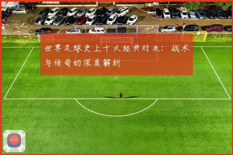世界足球史上十大经典对决:战术与传奇的深度解析