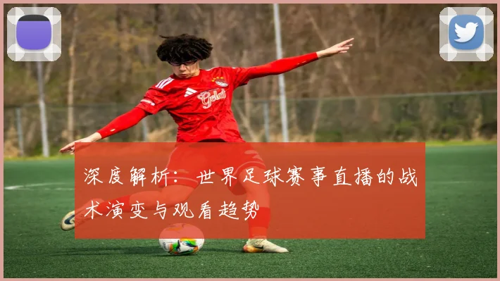 深度解析：世界足球赛事直播的战术演变与观看趋势