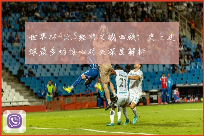 世界杯4比5经典之战回顾:史上进球最多的惊心对决深度解析