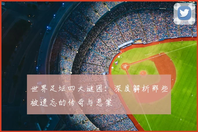 世界足坛四大谜团：深度解析那些被遗忘的传奇与悬案