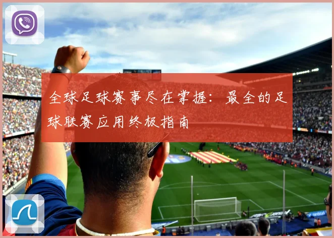 全球足球赛事尽在掌握：最全的足球联赛应用终极指南