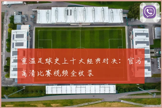 重温足球史上十大经典对决：官方高清比赛视频全收录