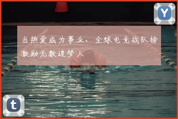 当热爱成为事业，全球电竞战队榜激励无数追梦人