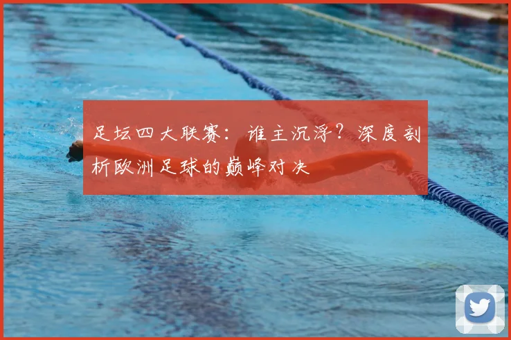 足坛四大联赛:谁主沉浮?深度剖析欧洲足球的巅峰对决