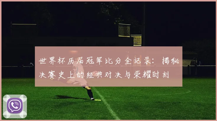 世界杯历届冠军比分全记录:揭秘决赛史上的经典对决与荣耀时刻