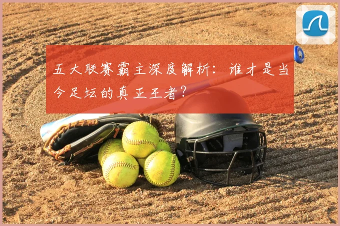 五大联赛霸主深度解析:谁才是当今足坛的真正王者?